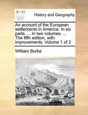An Account of the European Settlements in America. in Six Parts. ... in Two Volumes. ... the Fifth Edition, with Improvements. Volume 1 of 2 by William Burke image