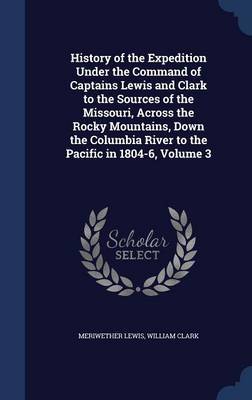 History of the Expedition Under the Command of Captains Lewis and Clark to the Sources of the Missouri, Across the Rocky Mountains, Down the Columbia River to the Pacific in 1804-6; Volume 3 by Meriwether Lewis image