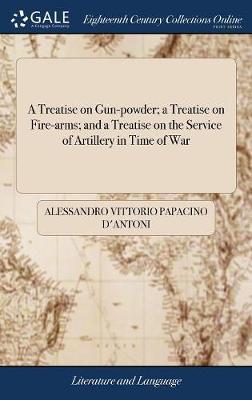 A Treatise on Gun-Powder; A Treatise on Fire-Arms; And a Treatise on the Service of Artillery in Time of War by Alessandro Vittorio Papacino D'Antoni image