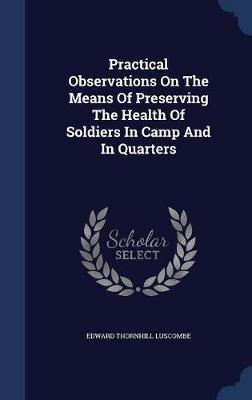 Practical Observations on the Means of Preserving the Health of Soldiers in Camp and in Quarters on Hardback by Edward Thornhill Luscombe