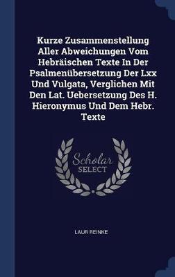 Kurze Zusammenstellung Aller Abweichungen Vom Hebr�ischen Texte in Der Psalmen�bersetzung Der LXX Und Vulgata, Verglichen Mit Den Lat. Uebersetzung Des H. Hieronymus Und Dem Hebr. Texte by Laur Reinke image