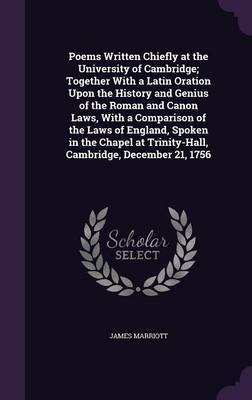 Poems Written Chiefly at the University of Cambridge; Together with a Latin Oration Upon the History and Genius of the Roman and Canon Laws, with a Comparison of the Laws of England, Spoken in the Chapel at Trinity-Hall, Cambridge, December 21, 1756 by James Marriott image