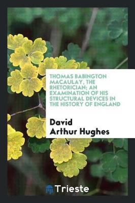 Thomas Babington Macaulay, the Rhetorician; An Examination of His Structural Devices in the History of England by David Arthur Hughes image