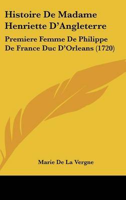Histoire De Madame Henriette D'Angleterre: Premiere Femme De Philippe De France Duc D'Orleans (1720) by Marie De La Vergne image