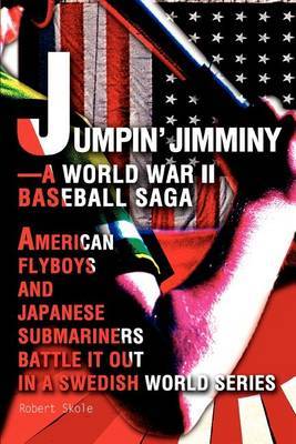 Jumpin' Jimminy--A World War II Baseball Saga: American Flyboys and Japanese Submariners Battle It Out in a Swedish World Series by Robert Skole image