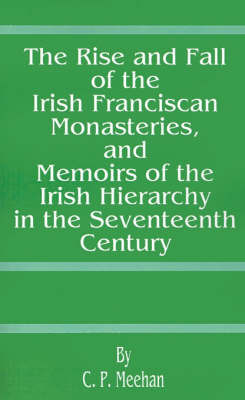 The Rise and Fall of the Irish Franciscan Monasteries, Memoirs of the Irish Hierarchy, in the Seventeenth Century on Paperback by C.P.Meehan