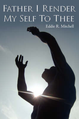 Father I Render My Self to Thee on Paperback by Eddie R. Mitchell