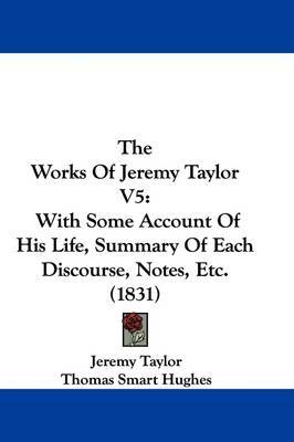 The Works Of Jeremy Taylor V5: With Some Account Of His Life, Summary Of Each Discourse, Notes, Etc. (1831) on Hardback by Jeremy Taylor