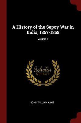 A History of the Sepoy War in India, 1857-1858; Volume 1 by John William Kaye