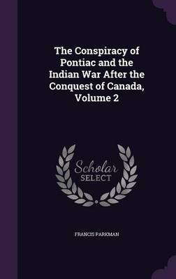 The Conspiracy of Pontiac and the Indian War After the Conquest of Canada, Volume 2 on Hardback by Francis Parkman