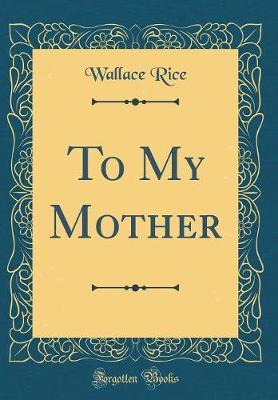 To My Mother (Classic Reprint) by Wallace Rice image