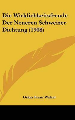 Die Wirklichkeitsfreude Der Neueren Schweizer Dichtung (1908) on Hardback by Oskar Franz Walzel