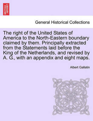 The Right of the United States of America to the North-Eastern Boundary Claimed by Them. Principally Extracted from the Statements Laid Before the King of the Netherlands, and Revised by A. G., with an Appendix and Eight Maps. by Albert Gallatin image