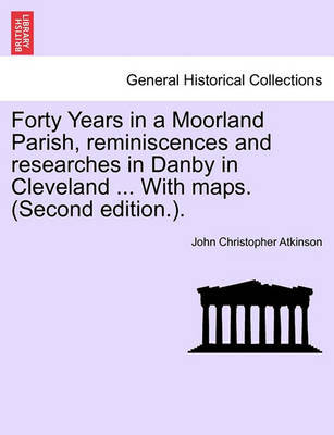 Forty Years in a Moorland Parish, Reminiscences and Researches in Danby in Cleveland ... with Maps. (Second Edition.). by John Christopher Atkinson