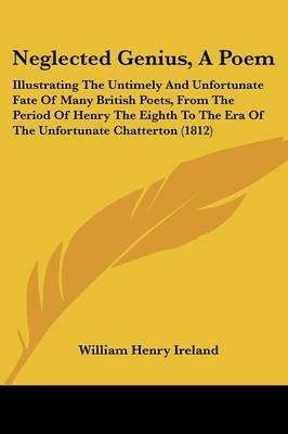 Neglected Genius, A Poem: Illustrating The Untimely And Unfortunate Fate Of Many British Poets, From The Period Of Henry The Eighth To The Era Of The Unfortunate Chatterton (1812) on Paperback by William Henry Ireland