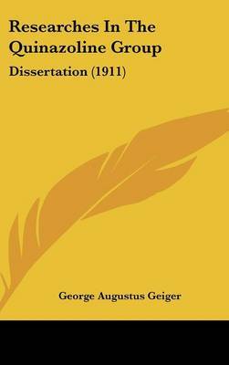 Researches in the Quinazoline Group: Dissertation (1911) on Hardback by George Augustus Geiger