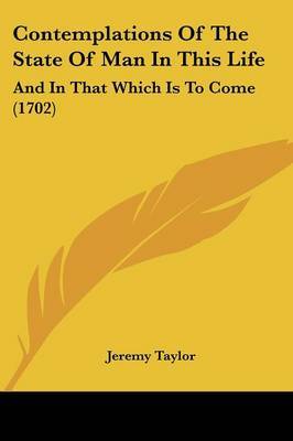 Contemplations Of The State Of Man In This Life: And In That Which Is To Come (1702) on Paperback by Jeremy Taylor