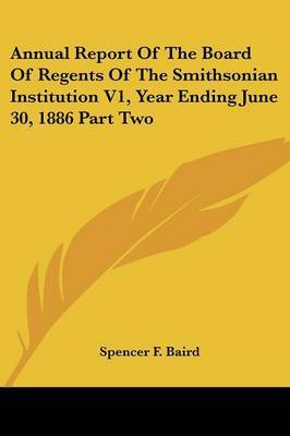 Annual Report of the Board of Regents of the Smithsonian Institution V1, Year Ending June 30, 1886 Part Two by Spencer F. Baird image