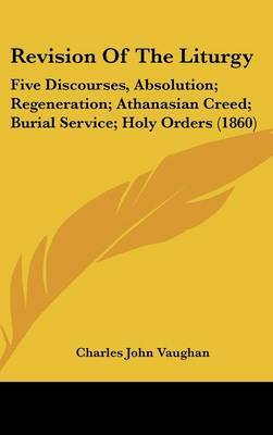Revision Of The Liturgy: Five Discourses, Absolution; Regeneration; Athanasian Creed; Burial Service; Holy Orders (1860) by Charles John Vaughan image