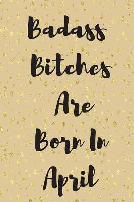 Badass Bitches Are Born In April by Bad Ass Birthday Notebooks image