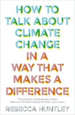 How to Talk About Climate Change in a Way That Makes a Difference by Rebecca Huntley