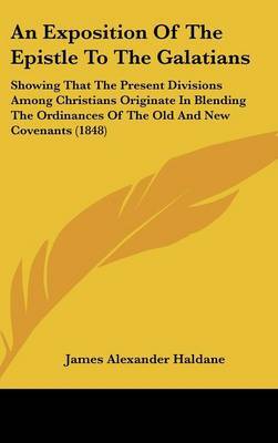 An Exposition Of The Epistle To The Galatians: Showing That The Present Divisions Among Christians Originate In Blending The Ordinances Of The Old And New Covenants (1848) by James Alexander Haldane image
