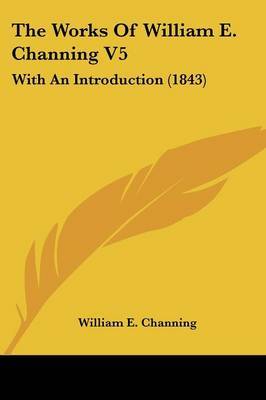 The Works Of William E. Channing V5: With An Introduction (1843) on Paperback by William E Channing