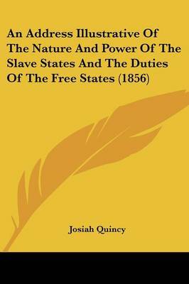 An Address Illustrative of the Nature and Power of the Slave States and the Duties of the Free States (1856) on Paperback by Josiah Quincy