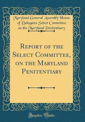 Report of the Select Committee, on the Maryland Penitentiary (Classic Reprint) by Maryland General Assembly Penitentiary image