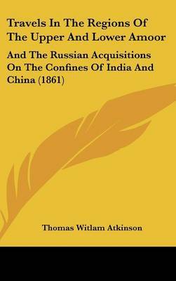 Travels in the Regions of the Upper and Lower Amoor: And the Russian Acquisitions on the Confines of India and China (1861) on Hardback by Thomas Witlam Atkinson