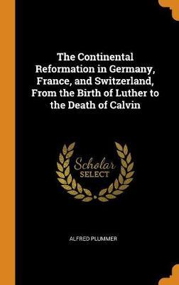 The Continental Reformation in Germany, France, and Switzerland, from the Birth of Luther to the Death of Calvin by Alfred Plummer image