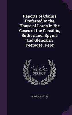 Reports of Claims Preferred to the House of Lords in the Cases of the Cassillis, Sutherland, Spynie and Glencairn Peerages. Repr by James Maidment image