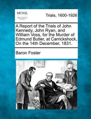 A Report of the Trials of John Kennedy, John Ryan, and William Voss, for the Murder of Edmund Butler, at Carrickshock, on the 14th December, 1831. by Baron Foster