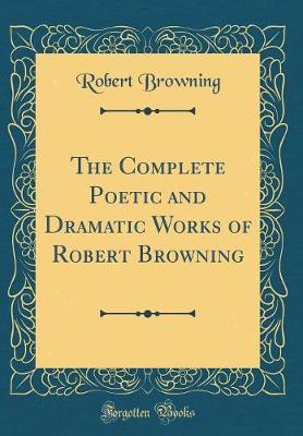 The Complete Poetic and Dramatic Works of Robert Browning (Classic Reprint) by Robert Browning image