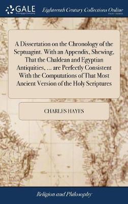 A Dissertation on the Chronology of the Septuagint. with an Appendix, Shewing, That the Chaldean and Egyptian Antiquities, ... Are Perfectly Consistent with the Computations of That Most Ancient Version of the Holy Scriptures by Charles Hayes image