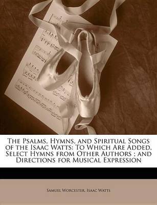 The Psalms, Hymns, and Spiritual Songs of the Isaac Watts: To Which Are Added, Select Hymns from Other Authors; and Directions for Musical Expression by Isaac Watts image