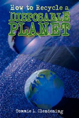 How to Recycle a Disposable Planet by Tommie L. Clendening