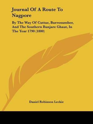 Journal Of A Route To Nagpore: By The Way Of Cuttae, Burrosumber, And The Southern Bunjare Ghaut, In The Year 1790 (1800) on Paperback by Daniel Robinson Leckie