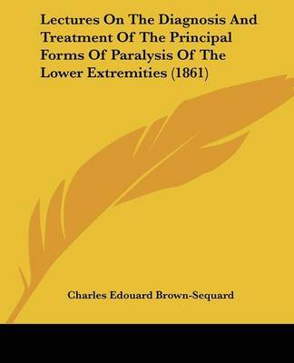 Lectures On The Diagnosis And Treatment Of The Principal Forms Of Paralysis Of The Lower Extremities (1861) by Charles Edouard Brown-Sequard image