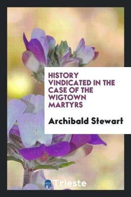 History Vindicated in the Case of the Wigtown Martyrs by Archibald Stewart image