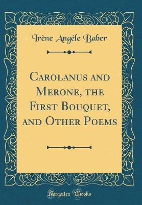 Carolanus and Merone, the First Bouquet, and Other Poems (Classic Reprint) by Irene Angele Baber image
