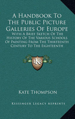 A Handbook to the Public Picture Galleries of Europe: With a Brief Sketch of the History of the Various Schools of Painting from the Thirteenth Century to the Eighteenth Inclusive on Hardback by Kate Thompson