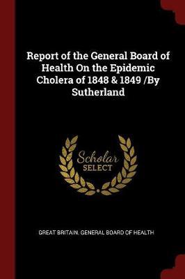 Report of the General Board of Health on the Epidemic Cholera of 1848 & 1849 /By Sutherland image