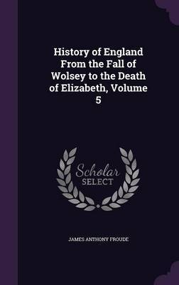 History of England from the Fall of Wolsey to the Death of Elizabeth, Volume 5 on Hardback by James Anthony Froude