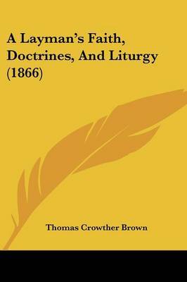 A Layman's Faith, Doctrines, And Liturgy (1866) on Paperback by Thomas Crowther Brown