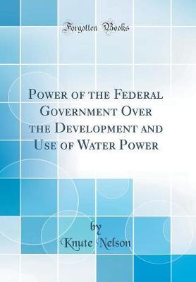 Power of the Federal Government Over the Development and Use of Water Power (Classic Reprint) by Knute Nelson image
