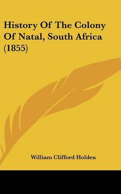 History Of The Colony Of Natal, South Africa (1855) on Hardback by William Clifford Holden