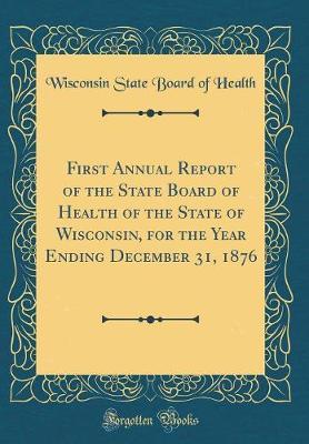 First Annual Report of the State Board of Health of the State of Wisconsin, for the Year Ending December 31, 1876 (Classic Reprint) by Wisconsin State Board of Health image