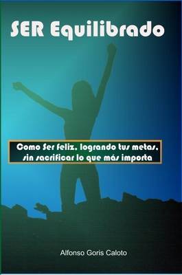 Ser Equilibrado. Como Ser Feliz, Logrando Tus Metas, Sin Sacrificar Lo Que MS Te Importa by Alfonso Goris Caloto image
