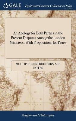 An Apology for Both Parties in the Present Disputes Among the London Ministers, with Propositions for Peace by Multiple Contributors image